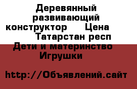 Деревянный развивающий конструктор.  › Цена ­ 2 350 - Татарстан респ. Дети и материнство » Игрушки   